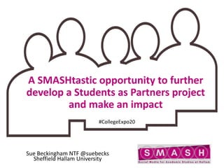 A SMASHtastic opportunity to further
develop a Students as Partners project
and make an impact
Sue Beckingham NTF @suebecks
Sheffield Hallam University
#CollegeExpo20
 