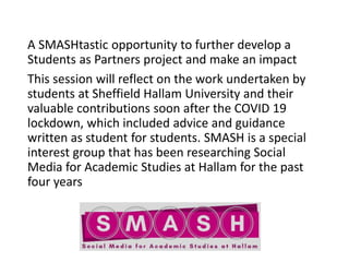 A SMASHtastic opportunity to further develop a
Students as Partners project and make an impact
This session will reflect o...