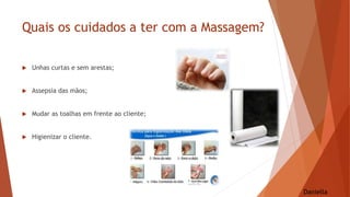 Quais os cuidados a ter com a Massagem?
 Unhas curtas e sem arestas;
 Assepsia das mãos;
 Mudar as toalhas em frente ao cliente;
 Higienizar o cliente.
Daniella
 