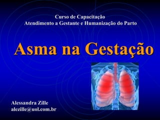 Curso de Capacitação  Atendimento a Gestante e Humanização do Parto  Asma na Gestação Alessandra Zille alezille@uol.com.br 