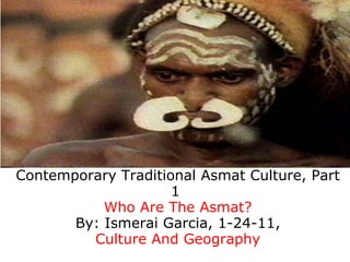 Contemporary Traditional Asmat Culture, Part
                     1
           Who Are The Asmat?
       By: Ismerai Garcia, 1-24-11,
         Culture And Geography
 