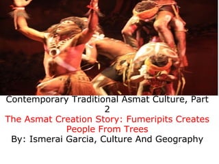 Contemporary Traditional Asmat Culture, Part
                      2
The Asmat Creation Story: Fumeripits Creates
             People From Trees
 By: Ismerai Garcia, Culture And Geography
 
