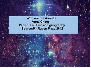                       Who are the Asmat?                             Anna Ching                  Period 1 culture and geography                 Source:Mr.Ruben Meza,2012 