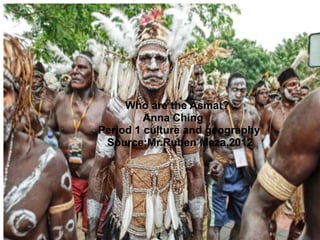 Who are the Asmat?
         Anna Ching
Period 1 culture and geography
 Source:Mr.Ruben Meza,2012
 