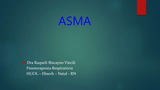 ASMA
 Dra Raqueli Biscayno Viecili
Fisioterapeuta Respiratória
HUOL – Ebserh – Natal - RN
 