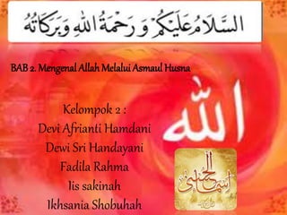 Kelompok 2 :
Devi Afrianti Hamdani
Dewi Sri Handayani
Fadila Rahma
Iis sakinah
Ikhsania Shobuhah
BAB 2. Mengenal AllahMelalui Asmaul Husna
 