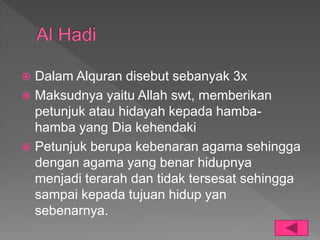  Dalam Alquran disebut sebanyak 3x
 Maksudnya yaitu Allah swt, memberikan
petunjuk atau hidayah kepada hamba-
hamba yang Dia kehendaki
 Petunjuk berupa kebenaran agama sehingga
dengan agama yang benar hidupnya
menjadi terarah dan tidak tersesat sehingga
sampai kepada tujuan hidup yan
sebenarnya.
 