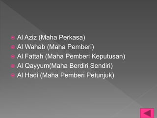 Al Aziz (Maha Perkasa)
 Al Wahab (Maha Pemberi)
 Al Fattah (Maha Pemberi Keputusan)
 Al Qayyum(Maha Berdiri Sendiri)
 Al Hadi (Maha Pemberi Petunjuk)
 