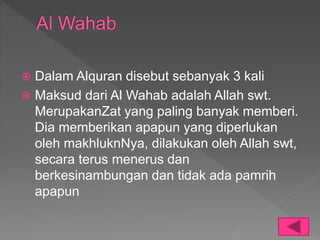  Dalam Alquran disebut sebanyak 3 kali
 Maksud dari Al Wahab adalah Allah swt.
MerupakanZat yang paling banyak memberi.
Dia memberikan apapun yang diperlukan
oleh makhluknNya, dilakukan oleh Allah swt,
secara terus menerus dan
berkesinambungan dan tidak ada pamrih
apapun
 