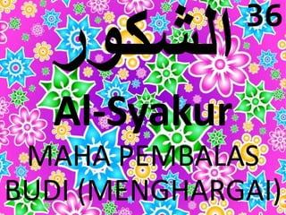 Al-Syakur 
36 
MAHA PEMBALAS 
BUDI (MENGHARGAI) 
 