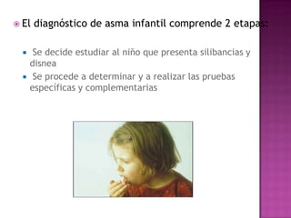  El   diagnóstico de asma infantil comprende 2 etapas:

      Se decide estudiar al niño que presenta silibancias y
      disnea
      Se procede a determinar y a realizar las pruebas
      específicas y complementarias
 