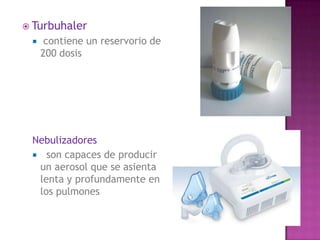  Turbuhaler
     contiene un reservorio de
     200 dosis




 Nebulizadores
  son capaces de producir
  un aerosol que se asienta
  lenta y profundamente en
  los pulmones
 