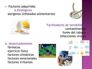     Factores adquiridos
         A.Etiológicos
    alergenos (inhalados-alimentarios)


                               Facilitadores de sensibilidad
                                             contaminantes
                                           humo del tabaco
                                         Infecciones virales

A. desencadenantes
  fármacos
  ejercicio físico
  factores climáticos
  factores emocionales
  factores irritantes
 