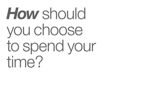 How should
you choose
to spend your
time?
 