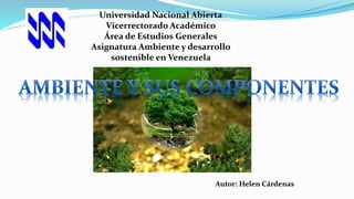 Universidad Nacional Abierta
Vicerrectorado Académico
Área de Estudios Generales
Asignatura Ambiente y desarrollo
sostenible en Venezuela
Autor: Helen Cárdenas
 