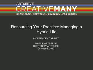 Resourcing Your Practice: Managing a Hybrid Life INDEPENDENT ARTIST NYFA & ARTSERVE HOSTED BY ARTPRIZE October 6, 2010 