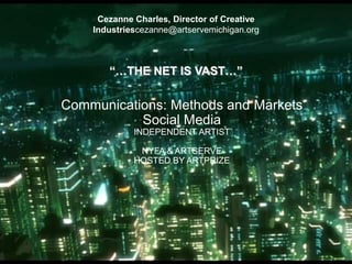 Cezanne Charles, Director of Creative Industriescezanne@artservemichigan.org “…THE NET IS VAST…” Communications: Methods and Markets Social Media INDEPENDENT ARTIST  NYFA & ARTSERVE HOSTED BY ARTPRIZE 