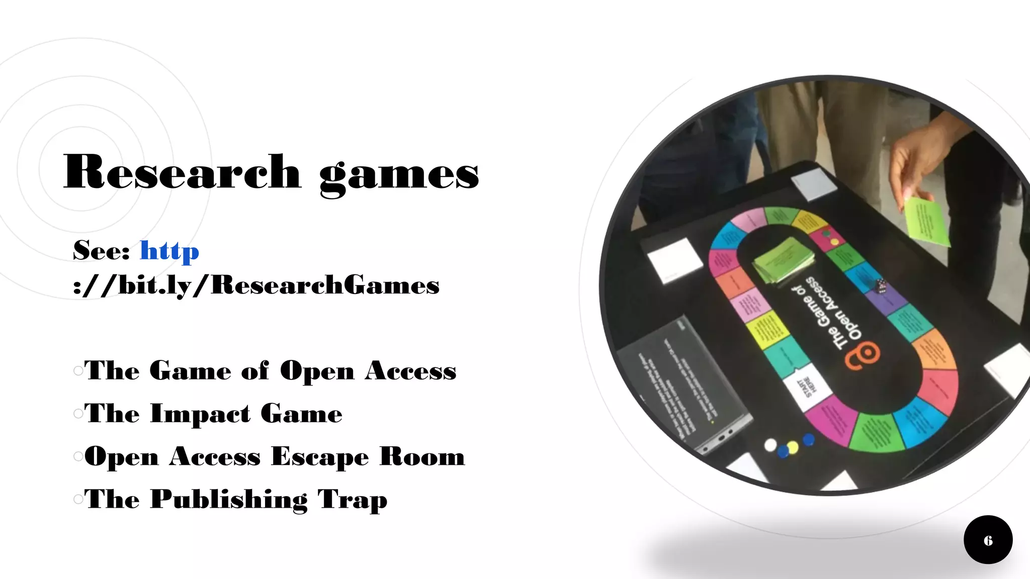 Research games
See: http
://bit.ly/ResearchGames
￮The Game of Open Access
￮The Impact Game
￮Open Access Escape Room
￮The Publishing Trap
6
 