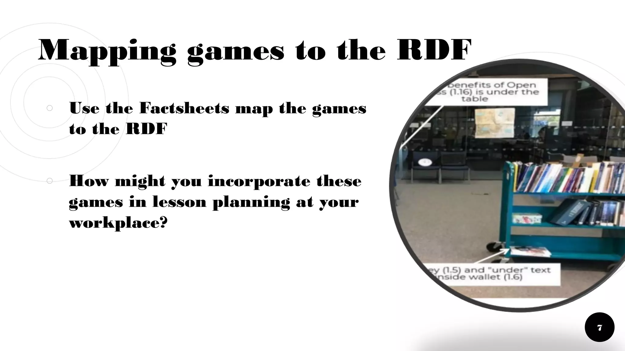 Mapping games to the RDF
￮ Use the Factsheets map the games
to the RDF
￮ How might you incorporate these
games in lesson planning at your
workplace?
7
 