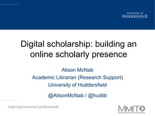 Digital scholarship: building an
online scholarly presence
Alison McNab
Academic Librarian (Research Support)
University of Huddersfield
@AlisonMcNab / @hudlib
 