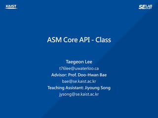 ASM Core API - Class
Taegeon Lee
t76lee@uwaterloo.ca
Advisor: Prof. Doo-Hwan Bae
bae@se.kaist.ac.kr
Teaching Assistant: Jiyoung Song
jysong@se.kaist.ac.kr
 