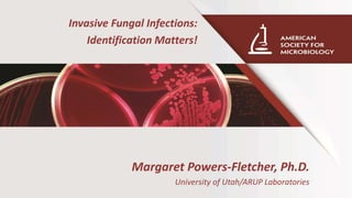 Margaret Powers-Fletcher, Ph.D.
University of Utah/ARUP Laboratories
Invasive Fungal Infections:
Identification Matters!
 