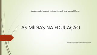 AS MÍDIAS NA EDUCAÇÃO
Aluna: Rosângela Silveira Bretas Vieira
Apresentação baseada no texto do prof. José Manuel Moran
 