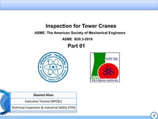 © NPCBL 2023
0
Inspection for Tower Cranes
Shamim Khan
Executive Trainee (NPCBL)
Technical Inspection & Industrial Safety (TIIS)
ASME: The American Society of Mechanical Engineers
ASME B30.3-2016
Part 01
 