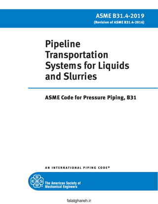 Pipeline
Transportation
Systems for Liquids
and Slurries
ASME Code for Pressure Piping, B31
A N I N T E R N AT I O N A L P I P I N G CO D E ®
ASME B31.4-2019
(Revision of ASME B31.4-2016)
falatghareh.ir
falatghareh.ir
 