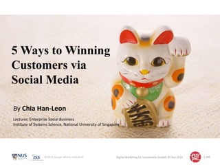5Ways to Winning 
Customers via 
Social Media 
By Chia Han-Leon 
Lecturer, Enterprise Social Business 
Institute of Systems Science, National University of Singapore 
©2014 except where indicated. /40 
Digital Marketing for Sustainable Growth 30 Sep 2014 1 
 