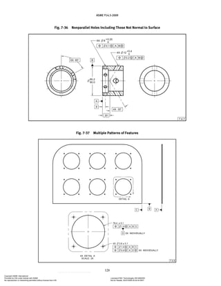 ASME Y14.5-2009
128
Fig. 7-36 Nonparallel Holes Including Those Not Normal to Surface
Fig. 7-37 Multiple Patterns of Features
Copyright ASME International
Provided by IHS under license with ASME Licensee=FMC Technologies /5914950002
Not for Resale, 05/07/2009 00:24:44 MDT
No reproduction or networking permitted without license from IHS
--`,,`,,,``,`,``,,``,`,`,,,`,`,`-`-`,,`,,`,`,,`---
 