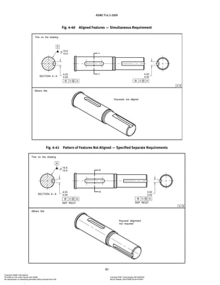 ASME Y14.5-2009
80
Fig. 4-40 Aligned Features — Simultaneous Requirement
Fig. 4-41 Pattern of Features Not Aligned — Specified Separate Requirements
Copyright ASME International
Provided by IHS under license with ASME Licensee=FMC Technologies /5914950002
Not for Resale, 05/07/2009 00:24:44 MDT
No reproduction or networking permitted without license from IHS
--`,,`,,,``,`,``,,``,
 