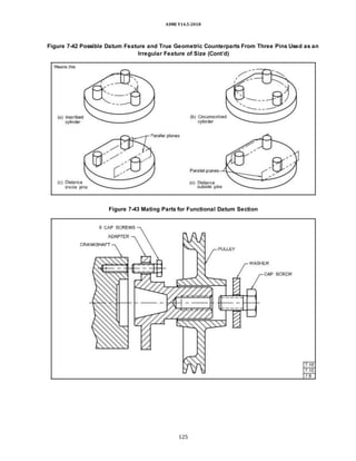 ASME Y14.5-2018
Figure 7-42 Possible Datum Feature and True Geometric Counterparts From Three Pins Used as an
Irregular Feature of Size (Cont’d)
Figure 7-43 Mating Parts for Functional Datum Section
125
 