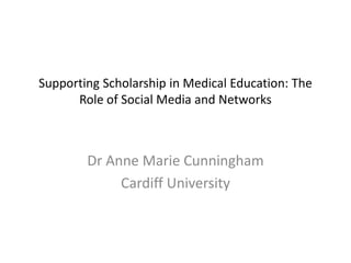 Supporting Scholarship in Medical Education: The Role of Social Media and Networks Dr Anne Marie Cunningham Cardiff University 