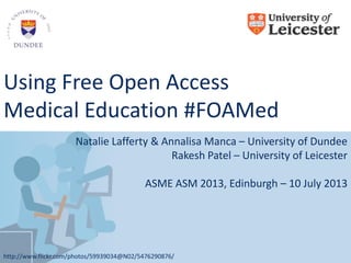 Using Free Open Access
Medical Education #FOAMed
Natalie Lafferty & Annalisa Manca – University of Dundee
Rakesh Patel – University of Leicester
ASME ASM 2013, Edinburgh – 10 July 2013
http://www.flickr.com/photos/59939034@N02/5476290876/
 