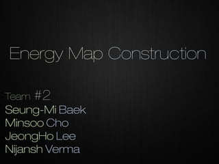 Energy Map Construction
Team

#2

Seung-Mi Baek
Minsoo Cho
JeongHo Lee
Nijansh Verma

 