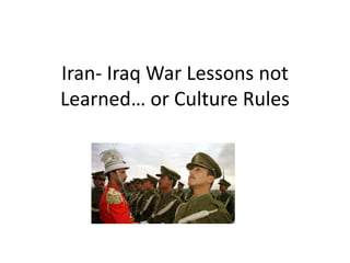 Iran- Iraq War Lessons not
Learned… or Culture Rules
 