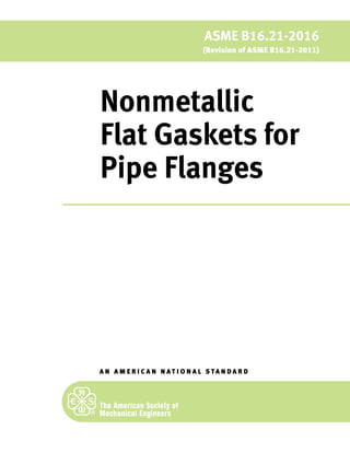 A N A M E R I C A N N A T I O N A L S TA N D A R D
ASME B16.21-2016
(Revision of ASME B16.21-2011)
Nonmetallic
Flat Gaskets for
Pipe Flanges
 