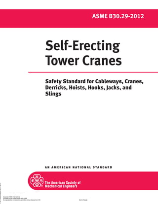A N A M E R I C A N N A T I O N A L S TA N D A R D
ASME B30.29-2012
Self-Erecting
Tower Cranes
Safety Standard for Cableways, Cranes,
Derricks, Hoists, Hooks, Jacks, and
Slings
Copyright ASME International
Provided by IHS under license with ASME
Not for Resale
No reproduction or networking permitted without license from IHS
--`,,```,,,,````-`-`,,`,,`,`,,`---
//^:^^#^~^^"^@"^"^#$:@#~"#:$@:#:^"^~#*~:~^~
 