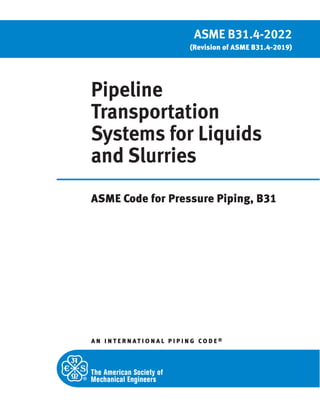Pipeline
Transportation
Systems for Liquids
and Slurries
ASME Code for Pressure Piping, B31
A N I N T E R N A T I O N A L P I P I N G CO D E ®
ASME B31.4-2022
(Revision of ASME B31.4-2019)
 