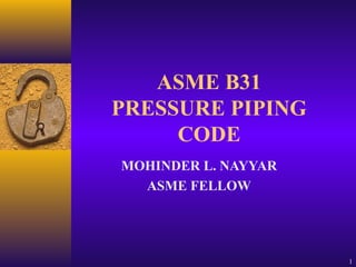 1
ASME B31
PRESSURE PIPING
CODE
MOHINDER L. NAYYAR
ASME FELLOW
 