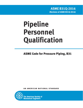 Pipeline
Personnel
Qualification
ASME Code for Pressure Piping, B31
A N A M E R I C A N N A T I O N A L S TA N D A R D
ASME B31Q-2016
(Revision of ASME B31Q-2014)
 