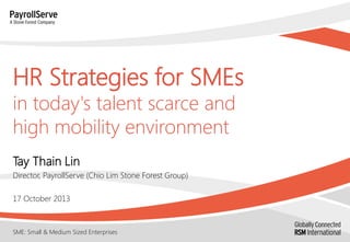 HR Strategies for SMEs
in today's talent scarce and
high mobility environment
Tay Thain Lin
Director, PayrollServe (Chio Lim Stone Forest Group)
17 October 2013

SME: Small & Medium Sized Enterprises

 