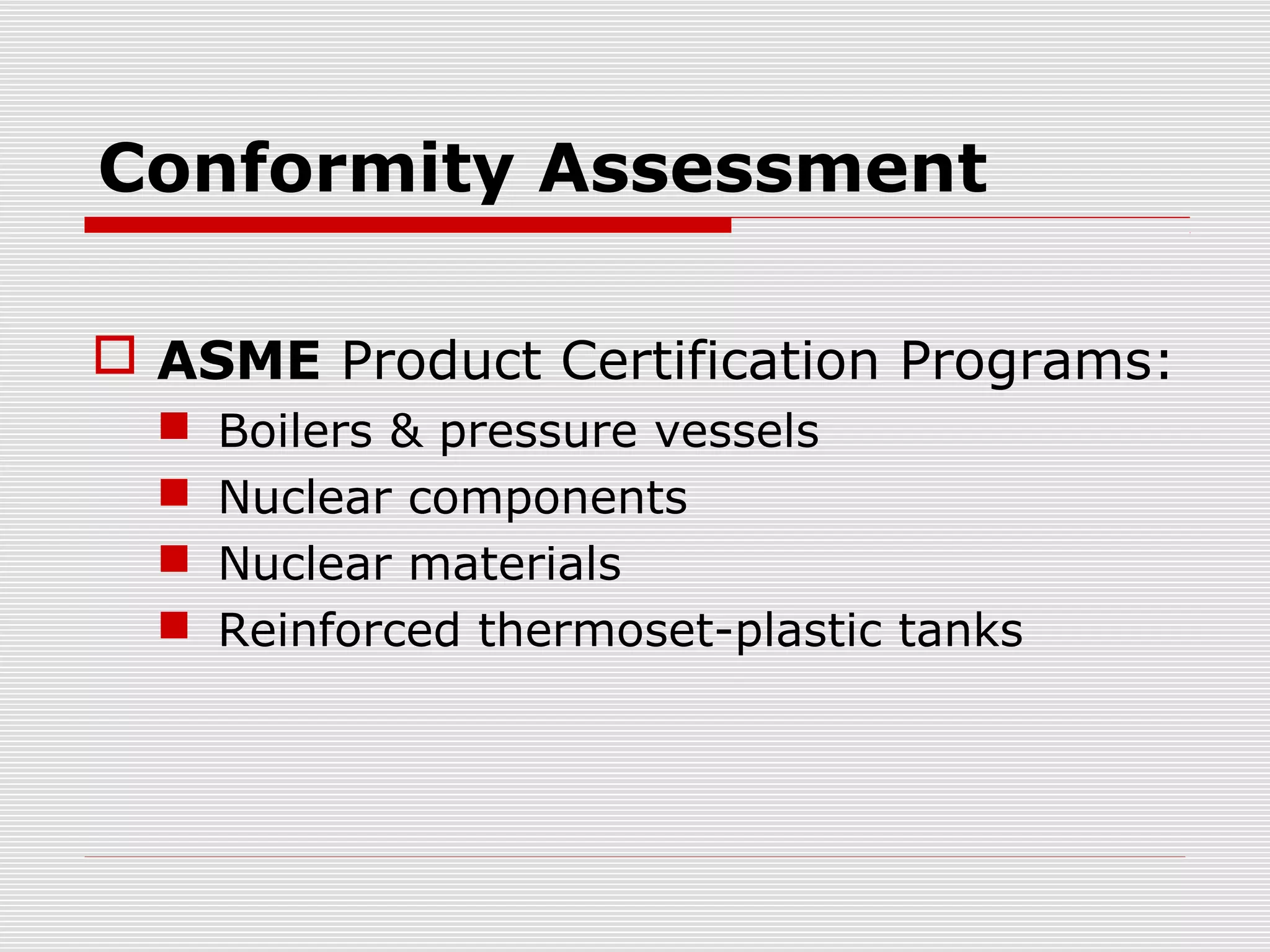 Conformity Assessment
 ASME Product Certification Programs:





Boilers & pressure vessels
Nuclear components
Nuclear materials
Reinforced thermoset-plastic tanks

 