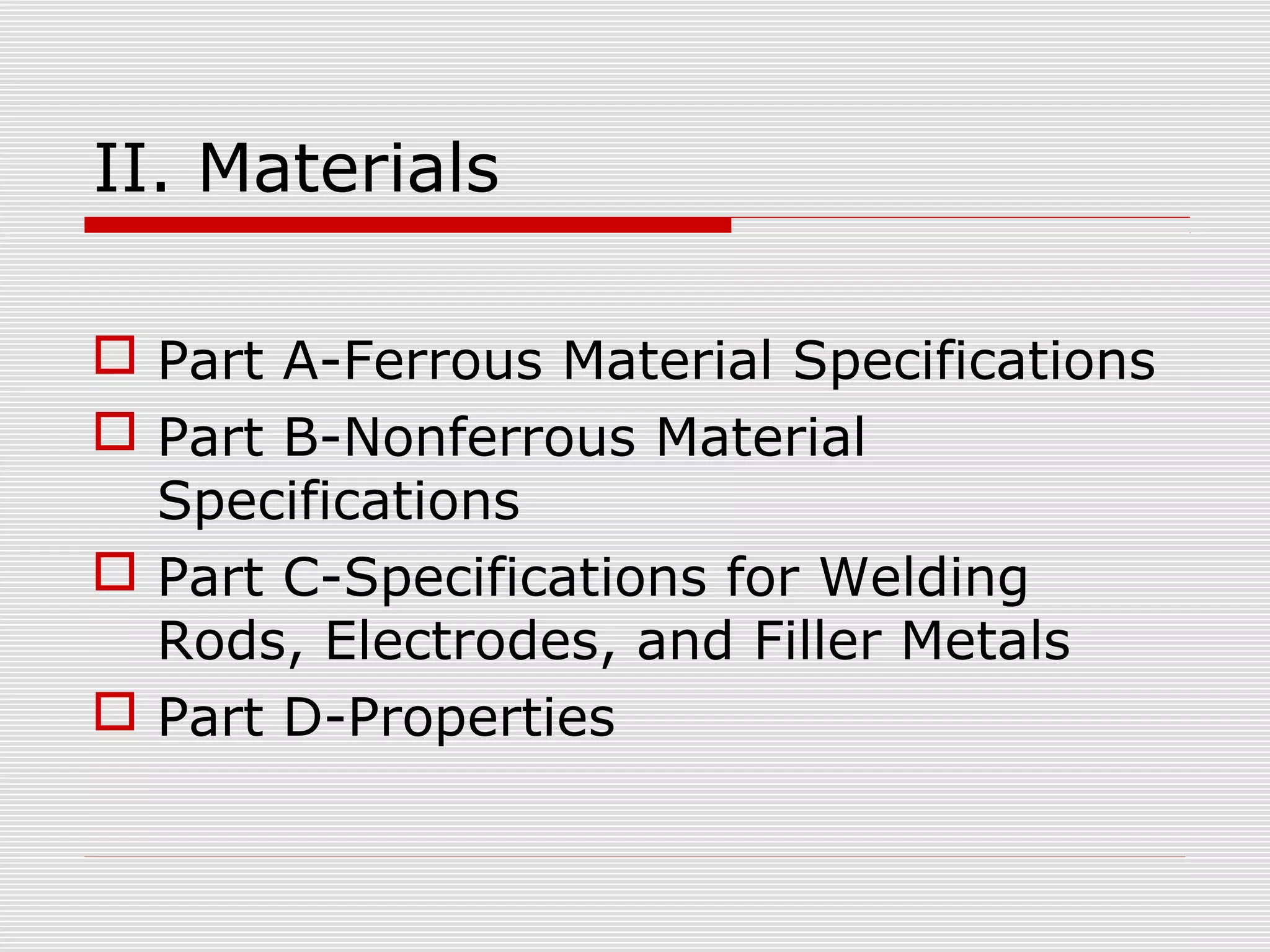II. Materials
 Part A-Ferrous Material Specifications
 Part B-Nonferrous Material
Specifications
 Part C-Specifications for Welding
Rods, Electrodes, and Filler Metals
 Part D-Properties

 
