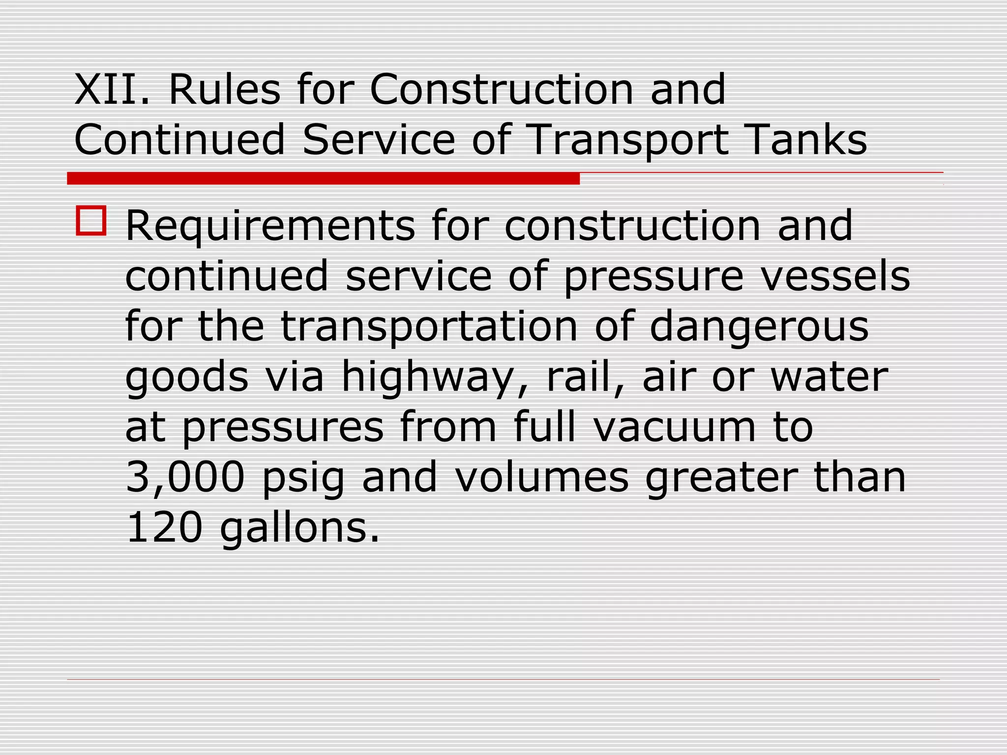 XII. Rules for Construction and
Continued Service of Transport Tanks
 Requirements for construction and
continued service of pressure vessels
for the transportation of dangerous
goods via highway, rail, air or water
at pressures from full vacuum to
3,000 psig and volumes greater than
120 gallons.

 