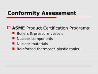 Conformity Assessment
 ASME Product Certification Programs:





Boilers & pressure vessels
Nuclear components
Nuclear materials
Reinforced thermoset-plastic tanks

 