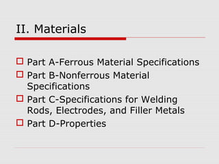 II. Materials
 Part A-Ferrous Material Specifications
 Part B-Nonferrous Material
Specifications
 Part C-Specifications for Welding
Rods, Electrodes, and Filler Metals
 Part D-Properties

 