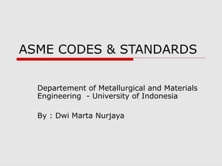 ASME CODES & STANDARDS
Departement of Metallurgical and Materials
Engineering - University of Indonesia
By : Dwi Marta Nurjaya

 