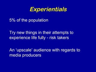 Experientials 
5% of the population 
Try new things in their attempts to 
experience life fully - risk takers 
An ‘upscale’ audience with regards to 
media producers 
 